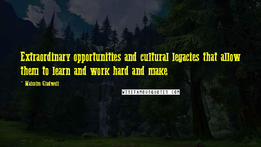 Malcolm Gladwell Quotes: Extraordinary opportunities and cultural legacies that allow them to learn and work hard and make