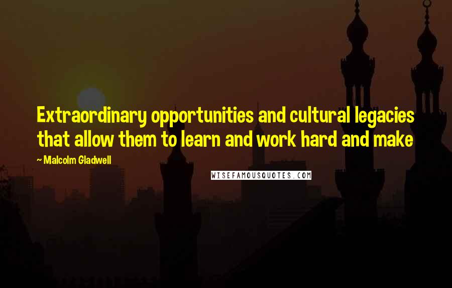 Malcolm Gladwell Quotes: Extraordinary opportunities and cultural legacies that allow them to learn and work hard and make