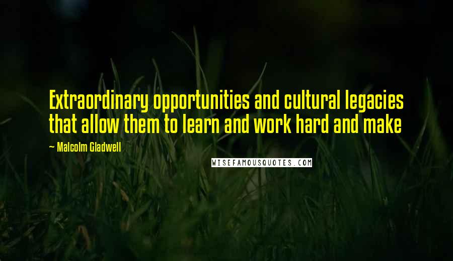 Malcolm Gladwell Quotes: Extraordinary opportunities and cultural legacies that allow them to learn and work hard and make