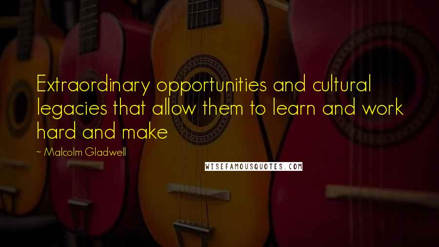 Malcolm Gladwell Quotes: Extraordinary opportunities and cultural legacies that allow them to learn and work hard and make