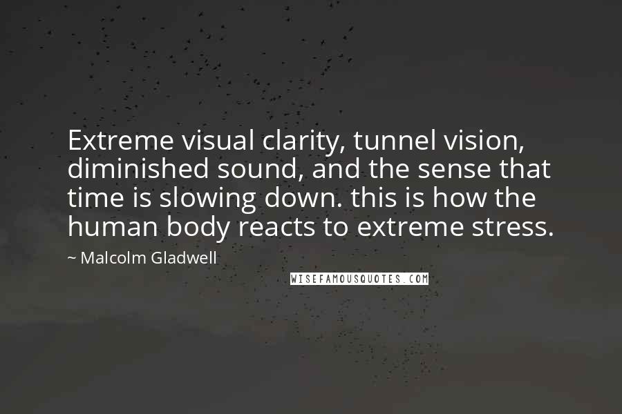 Malcolm Gladwell Quotes: Extreme visual clarity, tunnel vision, diminished sound, and the sense that time is slowing down. this is how the human body reacts to extreme stress.