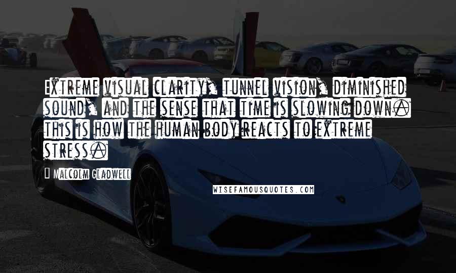 Malcolm Gladwell Quotes: Extreme visual clarity, tunnel vision, diminished sound, and the sense that time is slowing down. this is how the human body reacts to extreme stress.
