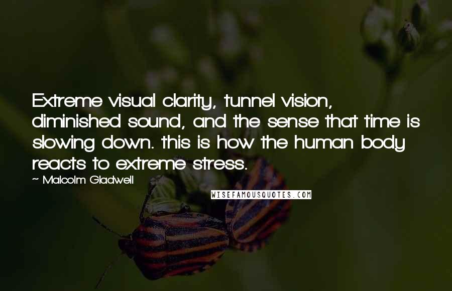 Malcolm Gladwell Quotes: Extreme visual clarity, tunnel vision, diminished sound, and the sense that time is slowing down. this is how the human body reacts to extreme stress.