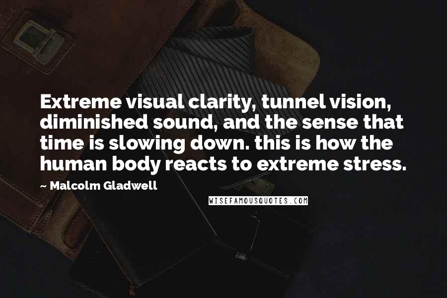 Malcolm Gladwell Quotes: Extreme visual clarity, tunnel vision, diminished sound, and the sense that time is slowing down. this is how the human body reacts to extreme stress.