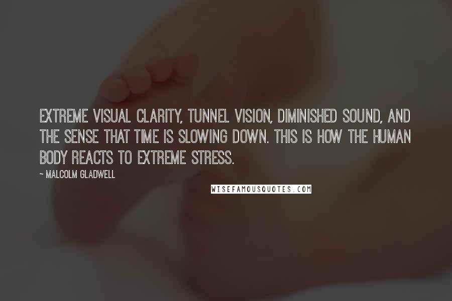 Malcolm Gladwell Quotes: Extreme visual clarity, tunnel vision, diminished sound, and the sense that time is slowing down. this is how the human body reacts to extreme stress.