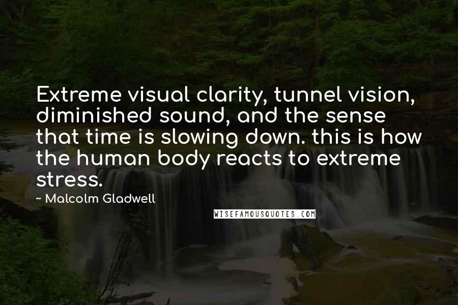 Malcolm Gladwell Quotes: Extreme visual clarity, tunnel vision, diminished sound, and the sense that time is slowing down. this is how the human body reacts to extreme stress.