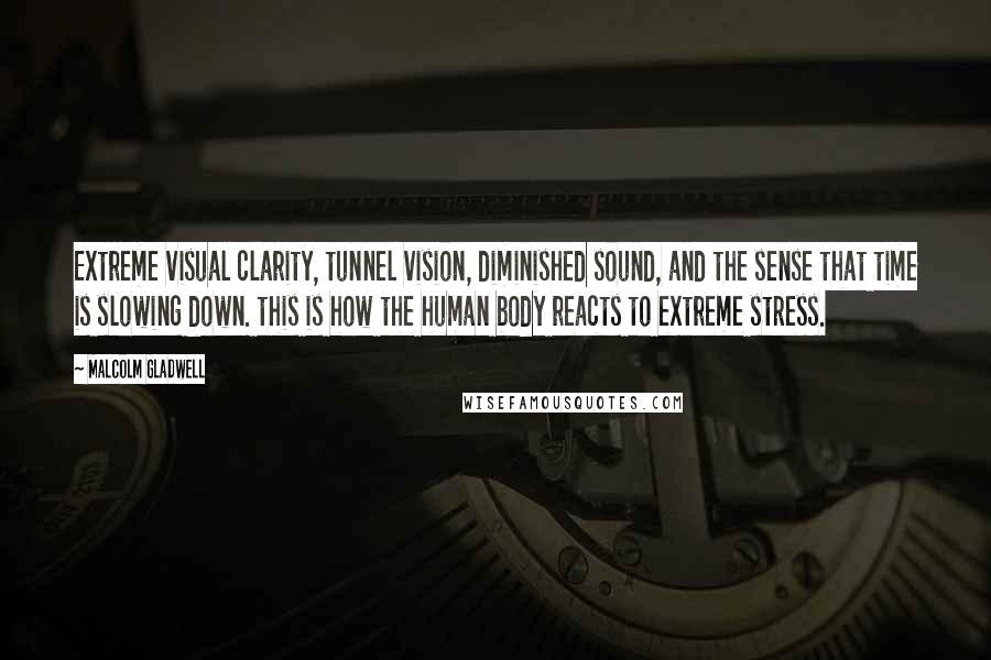 Malcolm Gladwell Quotes: Extreme visual clarity, tunnel vision, diminished sound, and the sense that time is slowing down. this is how the human body reacts to extreme stress.