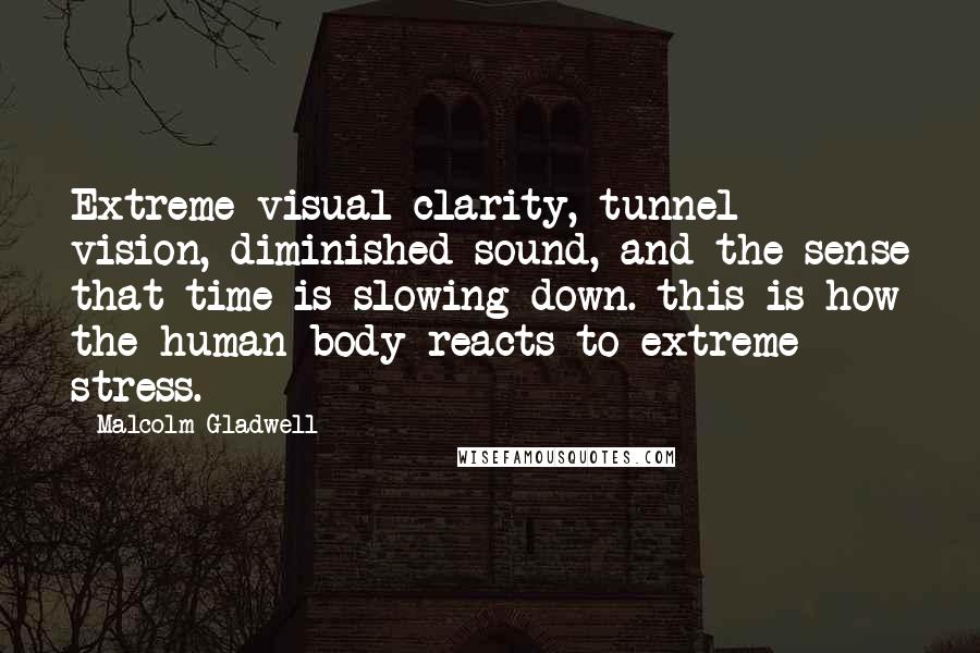 Malcolm Gladwell Quotes: Extreme visual clarity, tunnel vision, diminished sound, and the sense that time is slowing down. this is how the human body reacts to extreme stress.