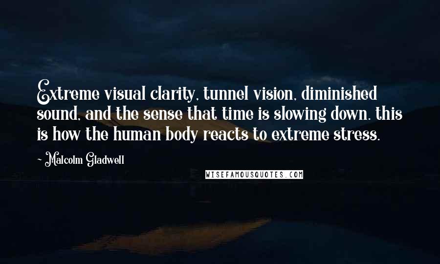 Malcolm Gladwell Quotes: Extreme visual clarity, tunnel vision, diminished sound, and the sense that time is slowing down. this is how the human body reacts to extreme stress.
