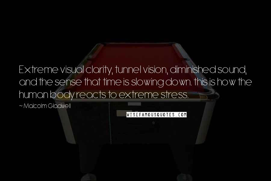 Malcolm Gladwell Quotes: Extreme visual clarity, tunnel vision, diminished sound, and the sense that time is slowing down. this is how the human body reacts to extreme stress.