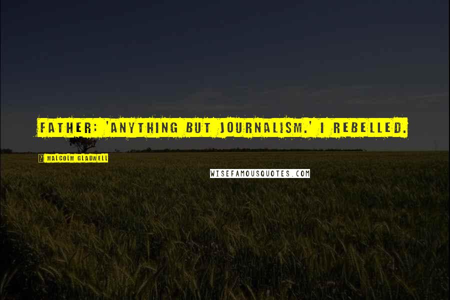 Malcolm Gladwell Quotes: Father: 'Anything but journalism.' I rebelled.