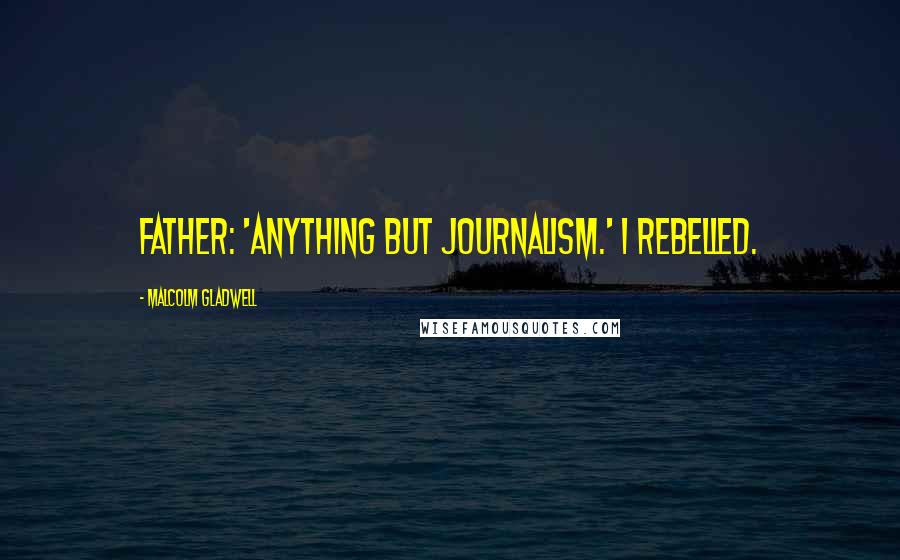 Malcolm Gladwell Quotes: Father: 'Anything but journalism.' I rebelled.