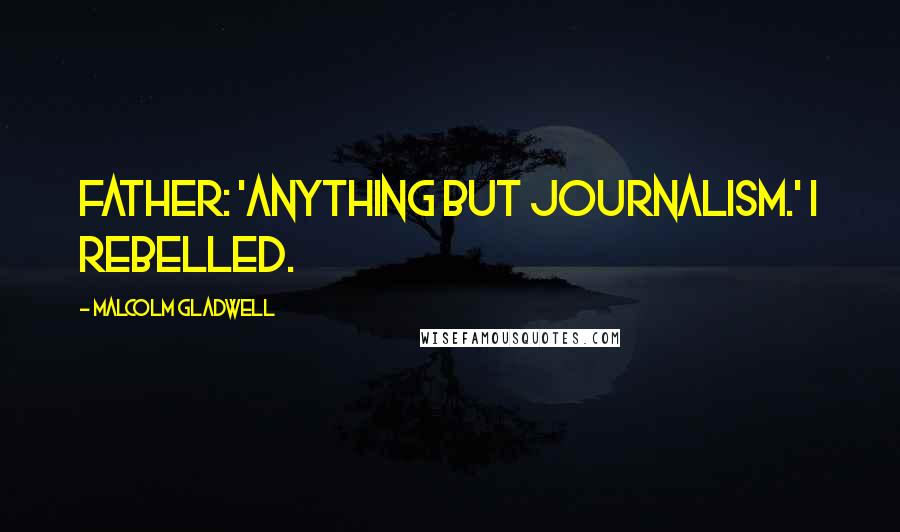 Malcolm Gladwell Quotes: Father: 'Anything but journalism.' I rebelled.