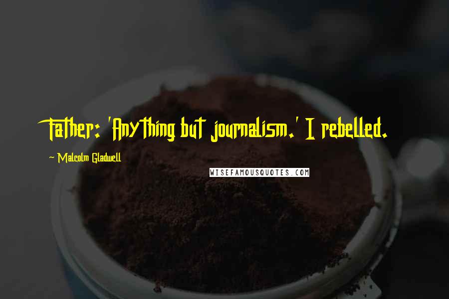 Malcolm Gladwell Quotes: Father: 'Anything but journalism.' I rebelled.