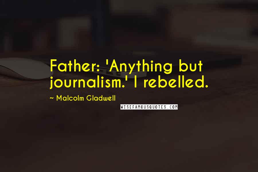 Malcolm Gladwell Quotes: Father: 'Anything but journalism.' I rebelled.