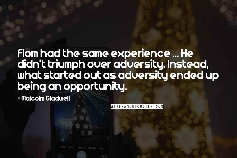 Malcolm Gladwell Quotes: Flom had the same experience ... He didn't triumph over adversity. Instead, what started out as adversity ended up being an opportunity.