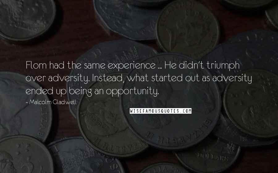 Malcolm Gladwell Quotes: Flom had the same experience ... He didn't triumph over adversity. Instead, what started out as adversity ended up being an opportunity.