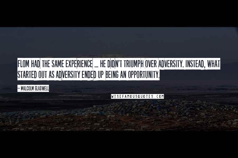 Malcolm Gladwell Quotes: Flom had the same experience ... He didn't triumph over adversity. Instead, what started out as adversity ended up being an opportunity.