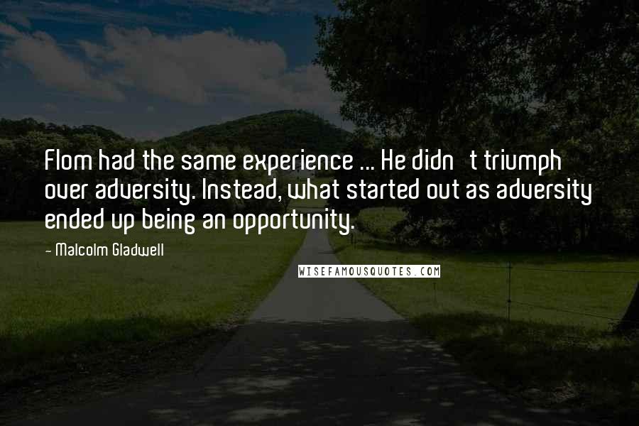 Malcolm Gladwell Quotes: Flom had the same experience ... He didn't triumph over adversity. Instead, what started out as adversity ended up being an opportunity.