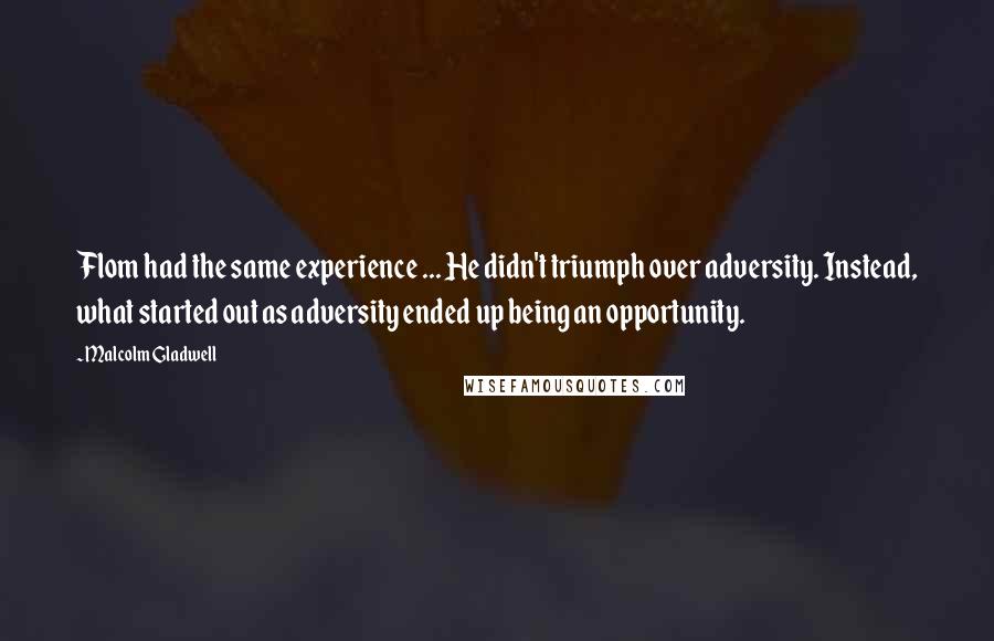 Malcolm Gladwell Quotes: Flom had the same experience ... He didn't triumph over adversity. Instead, what started out as adversity ended up being an opportunity.