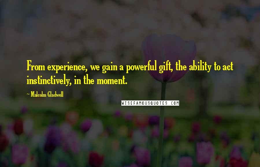 Malcolm Gladwell Quotes: From experience, we gain a powerful gift, the ability to act instinctively, in the moment.