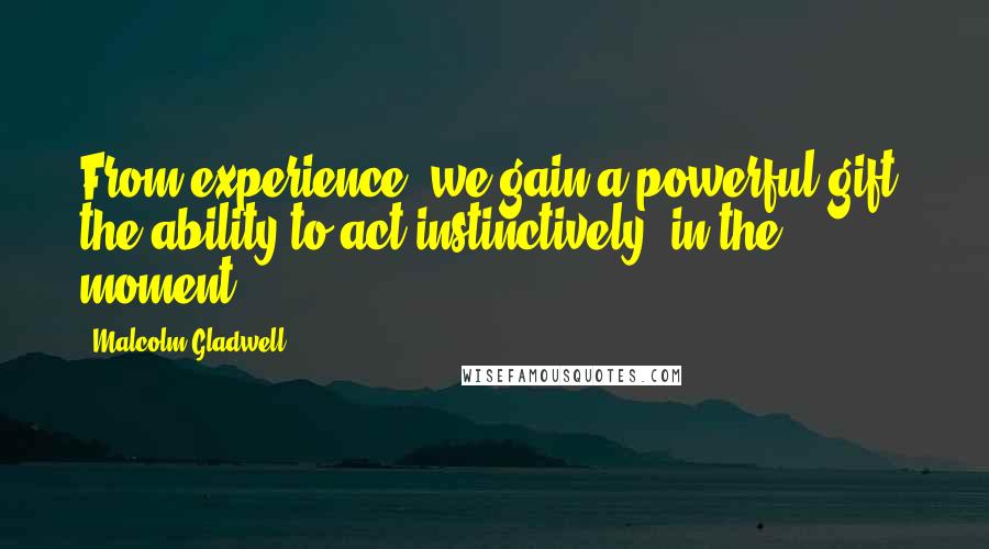 Malcolm Gladwell Quotes: From experience, we gain a powerful gift, the ability to act instinctively, in the moment.