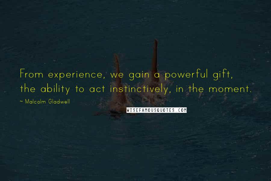 Malcolm Gladwell Quotes: From experience, we gain a powerful gift, the ability to act instinctively, in the moment.