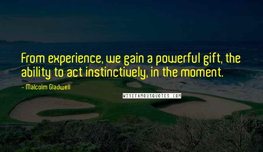 Malcolm Gladwell Quotes: From experience, we gain a powerful gift, the ability to act instinctively, in the moment.