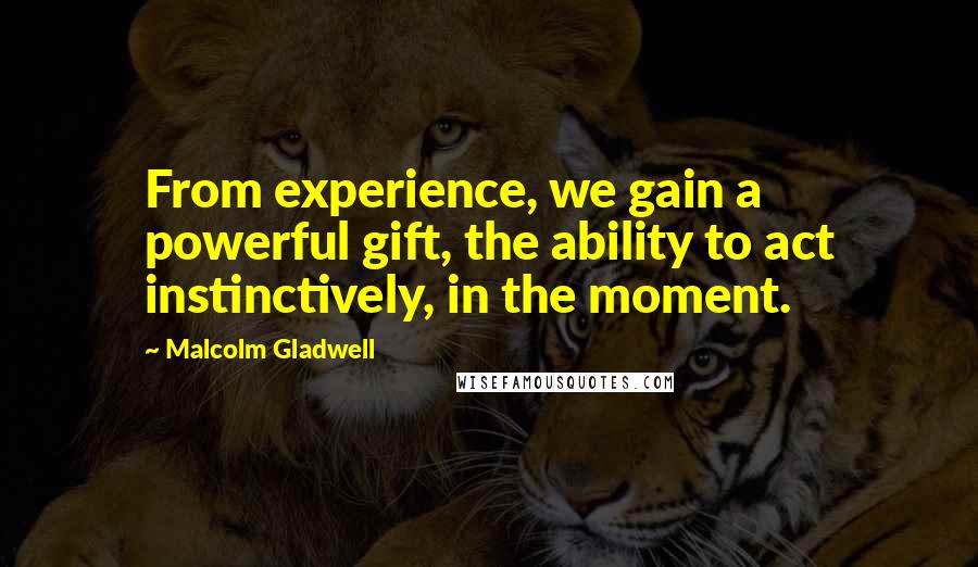 Malcolm Gladwell Quotes: From experience, we gain a powerful gift, the ability to act instinctively, in the moment.