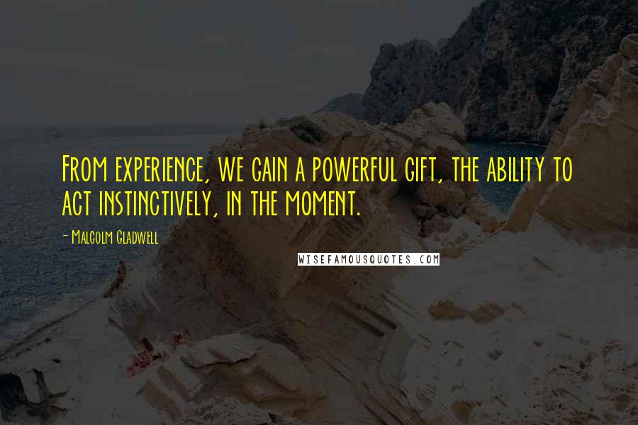 Malcolm Gladwell Quotes: From experience, we gain a powerful gift, the ability to act instinctively, in the moment.