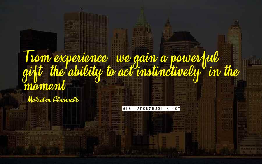 Malcolm Gladwell Quotes: From experience, we gain a powerful gift, the ability to act instinctively, in the moment.