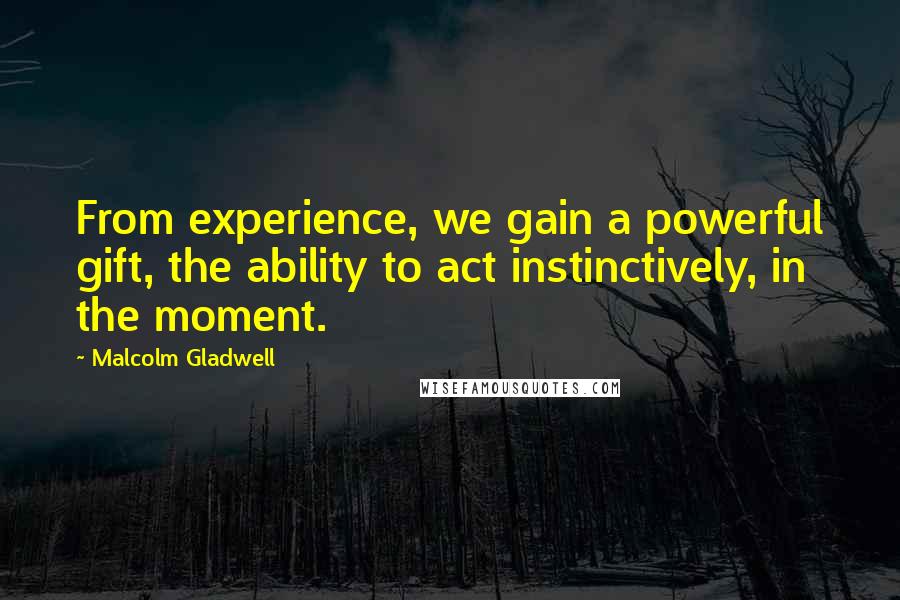 Malcolm Gladwell Quotes: From experience, we gain a powerful gift, the ability to act instinctively, in the moment.