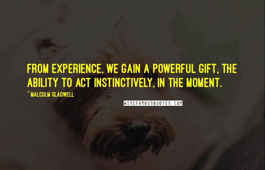 Malcolm Gladwell Quotes: From experience, we gain a powerful gift, the ability to act instinctively, in the moment.