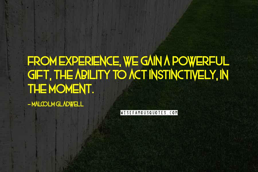 Malcolm Gladwell Quotes: From experience, we gain a powerful gift, the ability to act instinctively, in the moment.