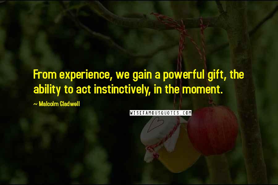 Malcolm Gladwell Quotes: From experience, we gain a powerful gift, the ability to act instinctively, in the moment.