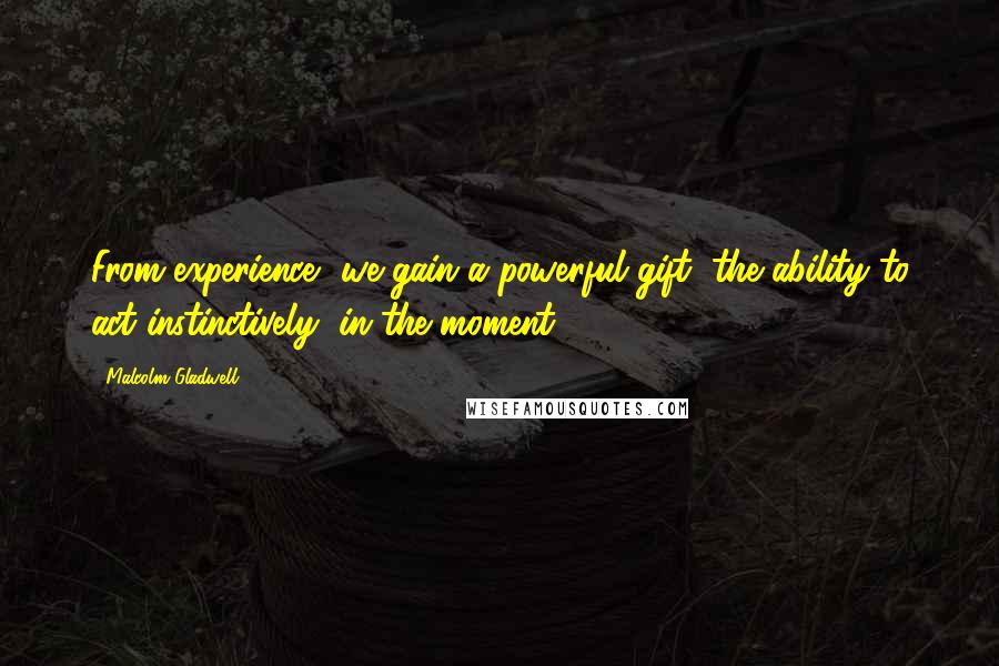 Malcolm Gladwell Quotes: From experience, we gain a powerful gift, the ability to act instinctively, in the moment.