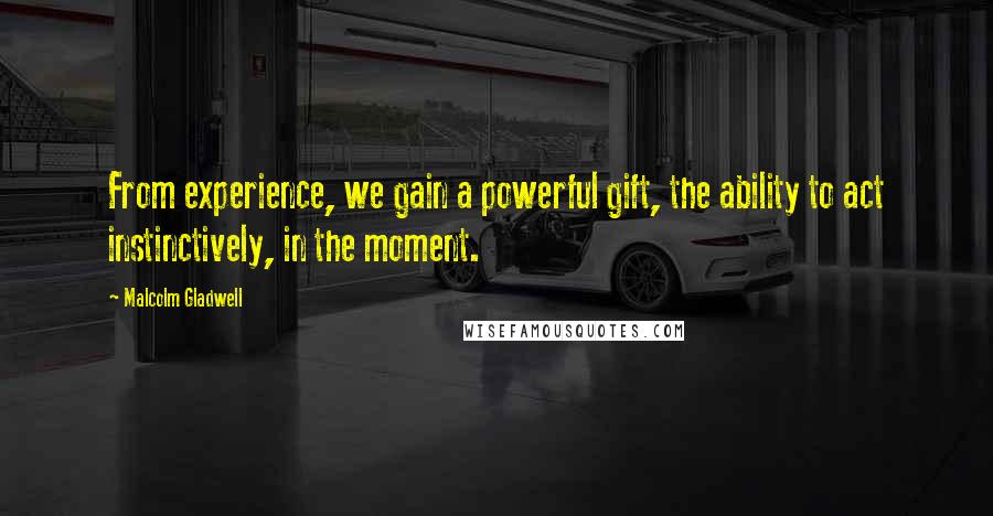 Malcolm Gladwell Quotes: From experience, we gain a powerful gift, the ability to act instinctively, in the moment.