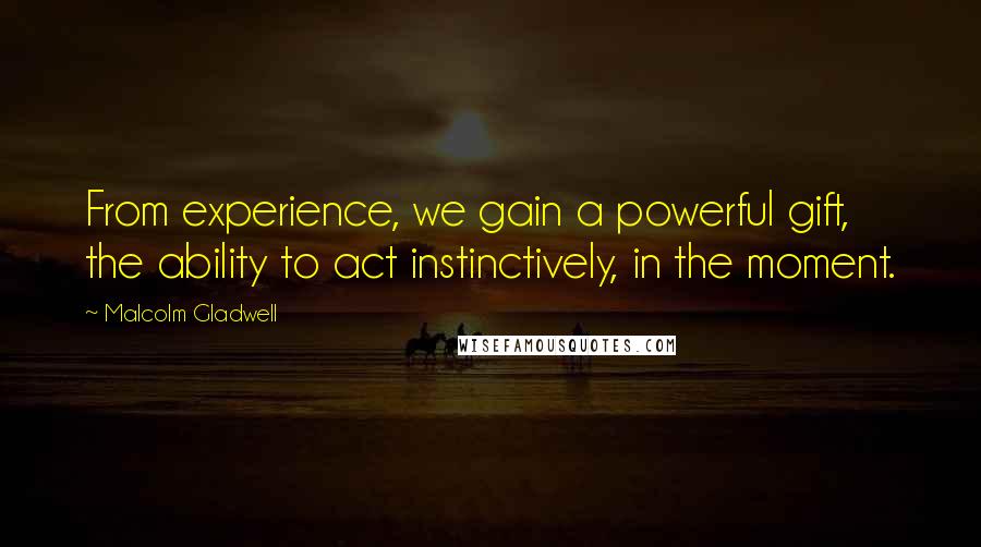 Malcolm Gladwell Quotes: From experience, we gain a powerful gift, the ability to act instinctively, in the moment.