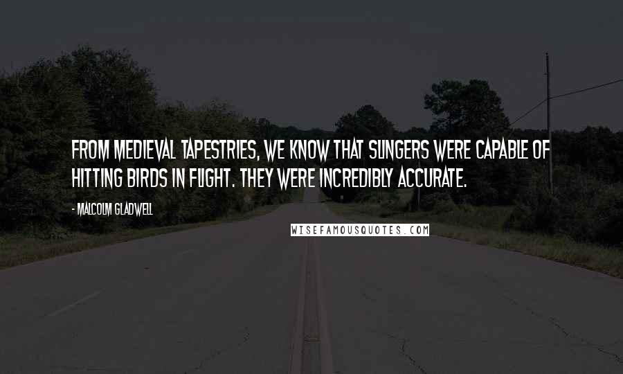 Malcolm Gladwell Quotes: From medieval tapestries, we know that slingers were capable of hitting birds in flight. They were incredibly accurate.