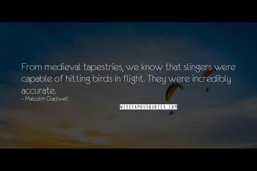 Malcolm Gladwell Quotes: From medieval tapestries, we know that slingers were capable of hitting birds in flight. They were incredibly accurate.