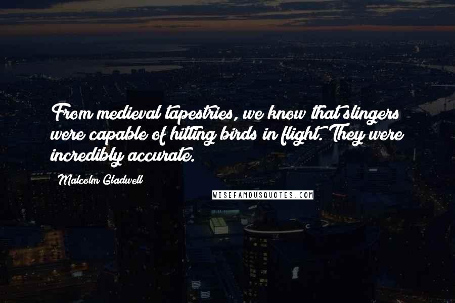 Malcolm Gladwell Quotes: From medieval tapestries, we know that slingers were capable of hitting birds in flight. They were incredibly accurate.