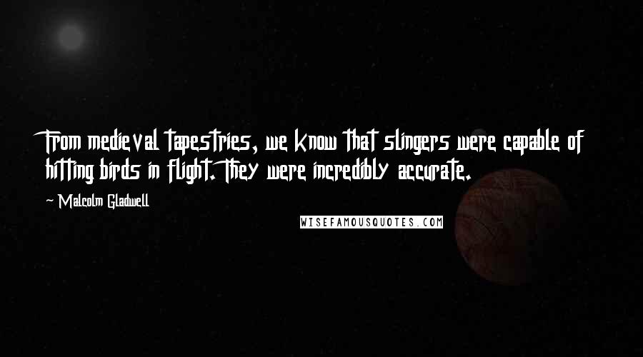 Malcolm Gladwell Quotes: From medieval tapestries, we know that slingers were capable of hitting birds in flight. They were incredibly accurate.