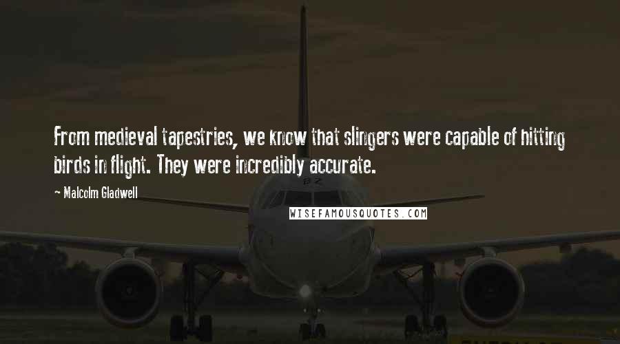 Malcolm Gladwell Quotes: From medieval tapestries, we know that slingers were capable of hitting birds in flight. They were incredibly accurate.