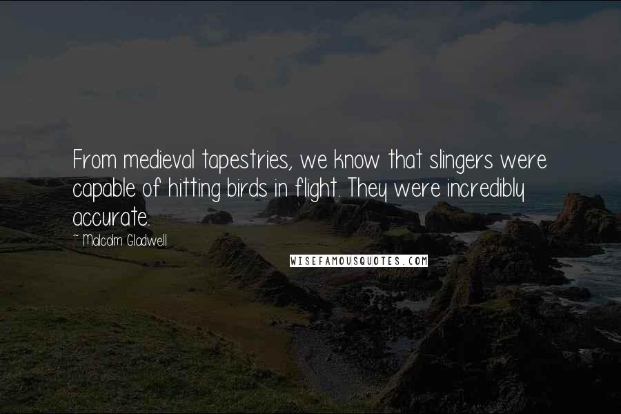 Malcolm Gladwell Quotes: From medieval tapestries, we know that slingers were capable of hitting birds in flight. They were incredibly accurate.