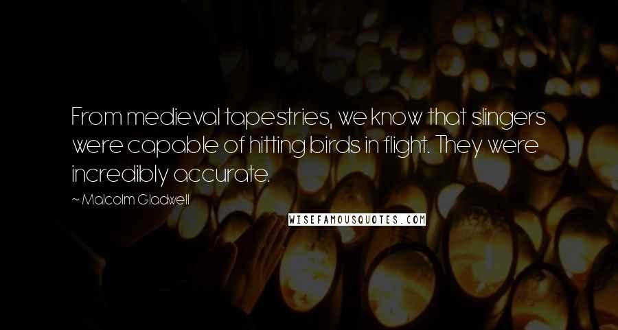 Malcolm Gladwell Quotes: From medieval tapestries, we know that slingers were capable of hitting birds in flight. They were incredibly accurate.