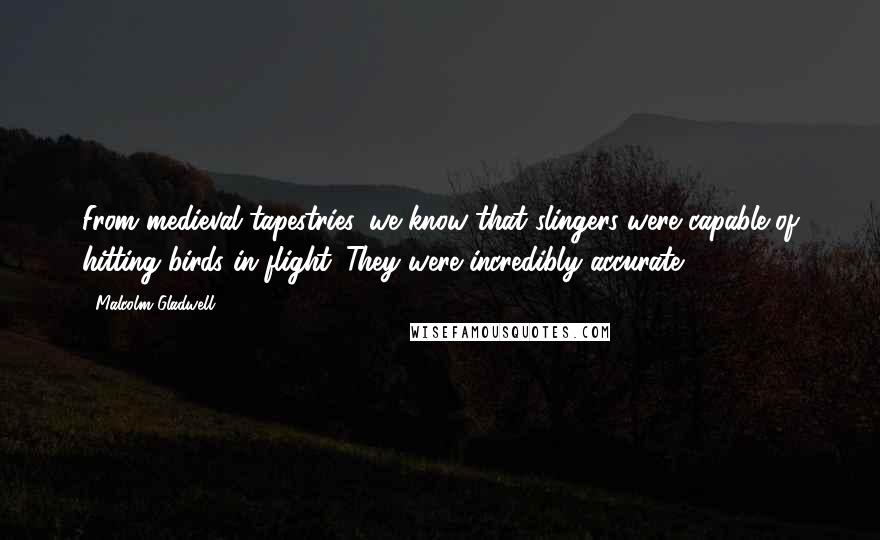 Malcolm Gladwell Quotes: From medieval tapestries, we know that slingers were capable of hitting birds in flight. They were incredibly accurate.