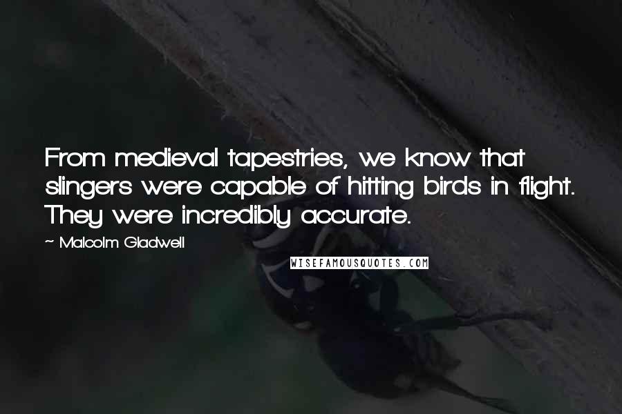Malcolm Gladwell Quotes: From medieval tapestries, we know that slingers were capable of hitting birds in flight. They were incredibly accurate.