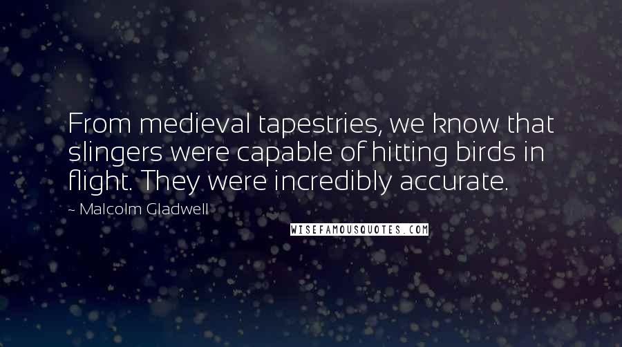 Malcolm Gladwell Quotes: From medieval tapestries, we know that slingers were capable of hitting birds in flight. They were incredibly accurate.