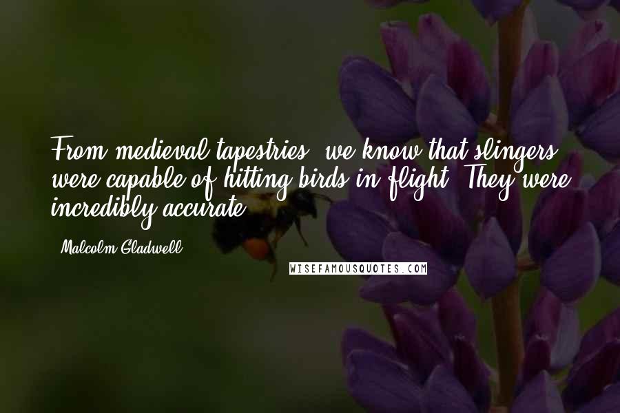 Malcolm Gladwell Quotes: From medieval tapestries, we know that slingers were capable of hitting birds in flight. They were incredibly accurate.