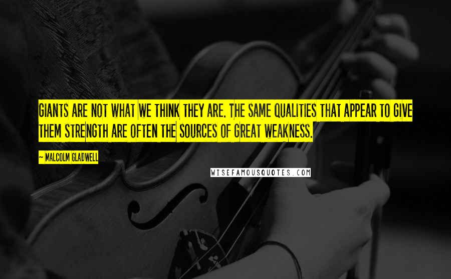 Malcolm Gladwell Quotes: Giants are not what we think they are. The same qualities that appear to give them strength are often the sources of great weakness.